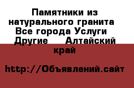 Памятники из натурального гранита - Все города Услуги » Другие   . Алтайский край